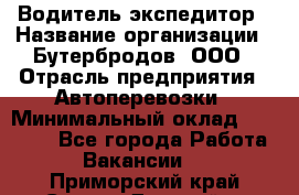 Водитель-экспедитор › Название организации ­ Бутербродов, ООО › Отрасль предприятия ­ Автоперевозки › Минимальный оклад ­ 30 000 - Все города Работа » Вакансии   . Приморский край,Спасск-Дальний г.